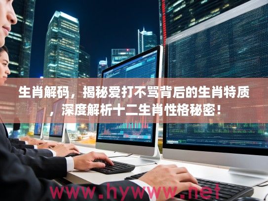 生肖解码，揭秘爱打不骂背后的生肖特质，深度解析十二生肖性格秘密！