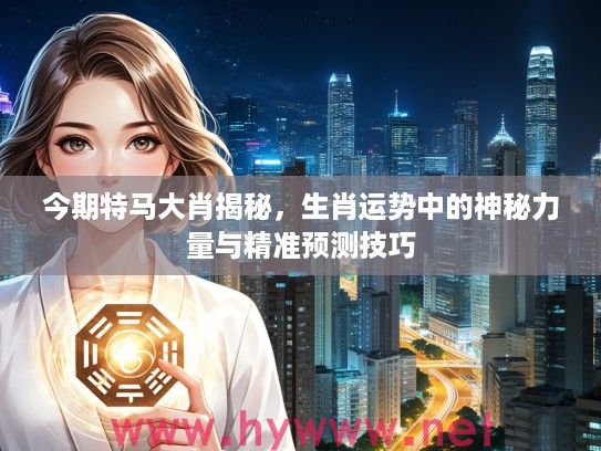 今期特马大肖揭秘，生肖运势中的神秘力量与精准预测技巧