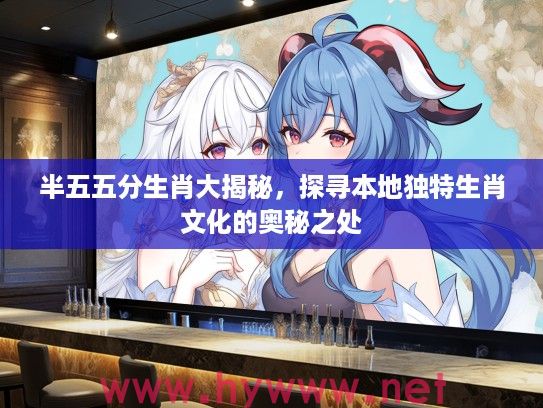 半五五分生肖大揭秘，探寻本地独特生肖文化的奥秘之处