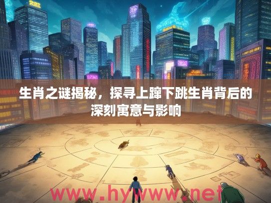 生肖之谜揭秘，探寻上蹿下跳生肖背后的深刻寓意与影响