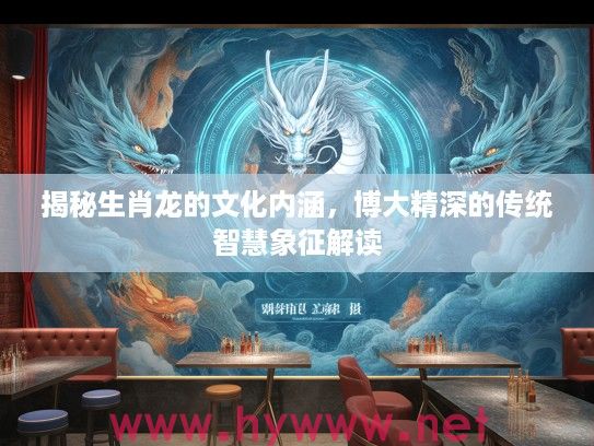 揭秘生肖龙的文化内涵，博大精深的传统智慧象征解读
