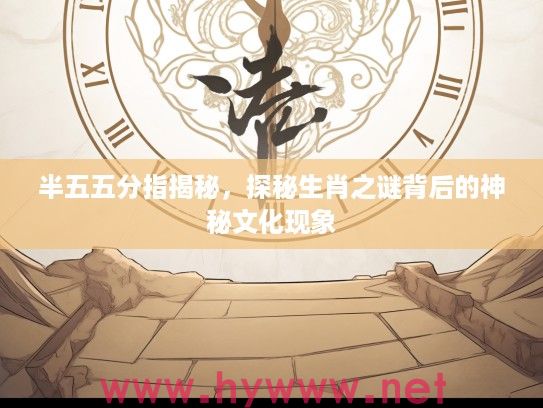 半五五分指揭秘，探秘生肖之谜背后的神秘文化现象