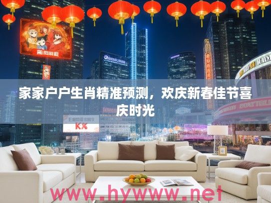 家家户户生肖精准预测，欢庆新春佳节喜庆时光