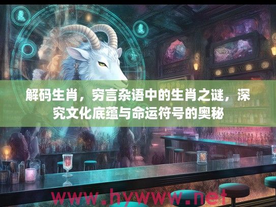 解码生肖，穷言杂语中的生肖之谜，深究文化底蕴与命运符号的奥秘