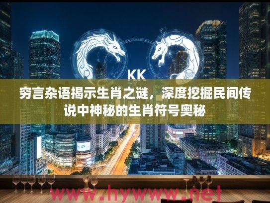 穷言杂语揭示生肖之谜，深度挖掘民间传说中神秘的生肖符号奥秘