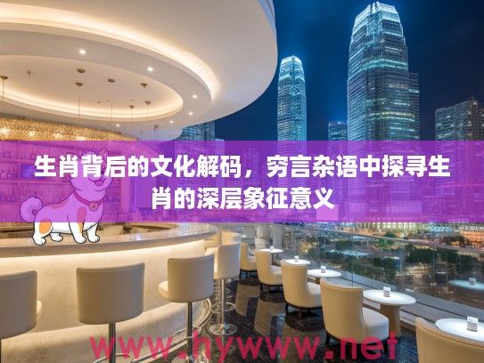 生肖背后的文化解码，穷言杂语中探寻生肖的深层象征意义