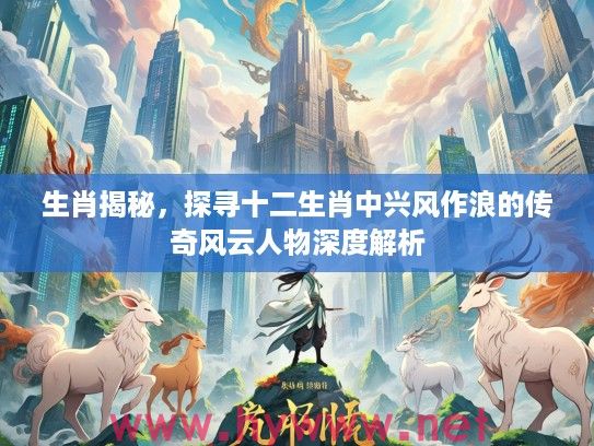 生肖揭秘，探寻十二生肖中兴风作浪的传奇风云人物深度解析