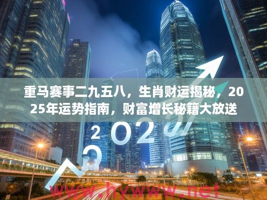 重马赛事二九五八，生肖财运揭秘，2025年运势指南，财富增长秘籍大放送