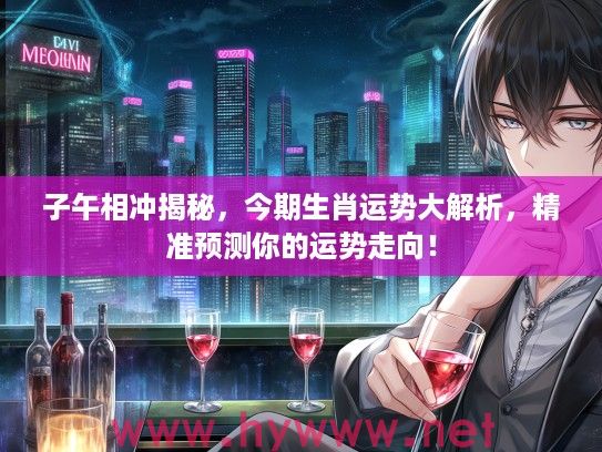 子午相冲揭秘，今期生肖运势大解析，精准预测你的运势走向！