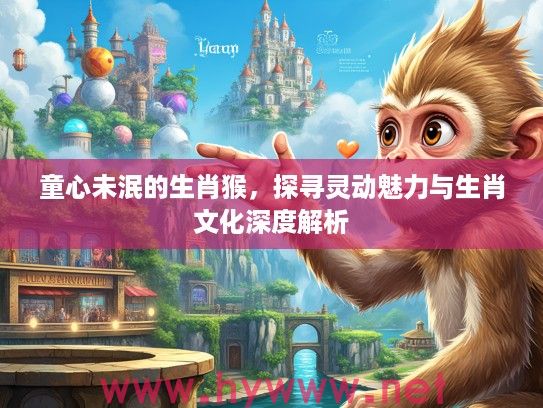 童心未泯的生肖猴，探寻灵动魅力与生肖文化深度解析