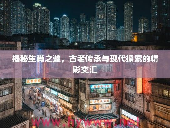 揭秘生肖之谜，古老传承与现代探索的精彩交汇