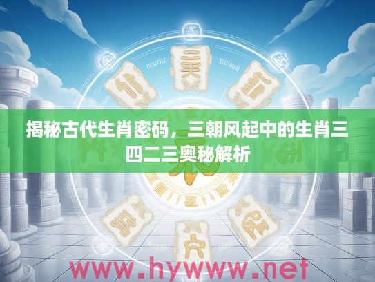 揭秘古代生肖密码，三朝风起中的生肖三四二三奥秘解析