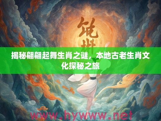 揭秘翩翩起舞生肖之谜，本地古老生肖文化探秘之旅