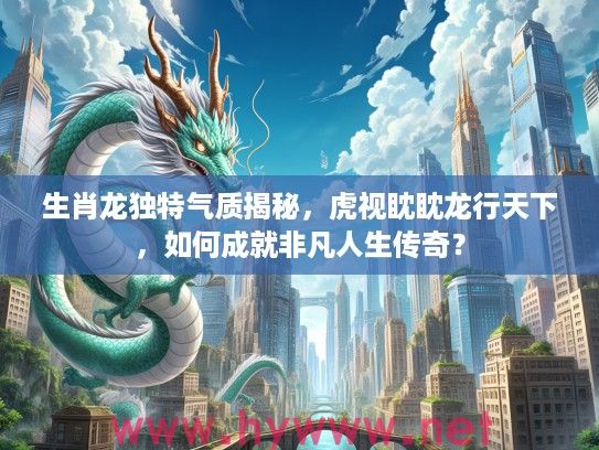 生肖龙独特气质揭秘，虎视眈眈龙行天下，如何成就非凡人生传奇？