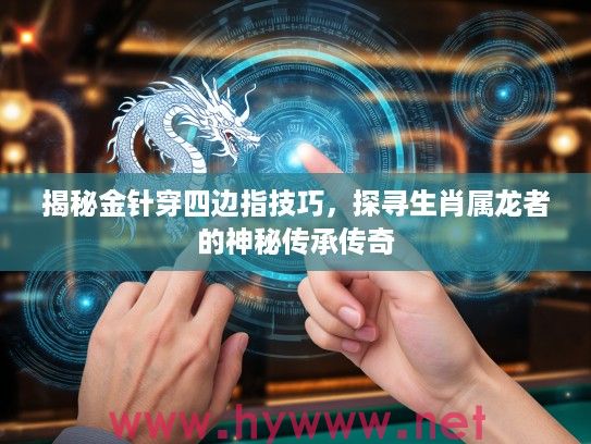 揭秘金针穿四边指技巧，探寻生肖属龙者的神秘传承传奇