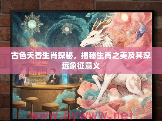 古色天香生肖探秘，揭秘生肖之美及其深远象征意义