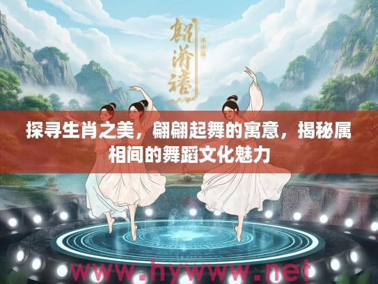探寻生肖之美，翩翩起舞的寓意，揭秘属相间的舞蹈文化魅力