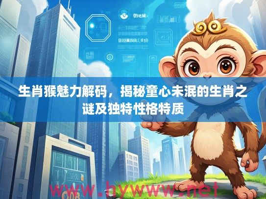 生肖猴魅力解码，揭秘童心未泯的生肖之谜及独特性格特质