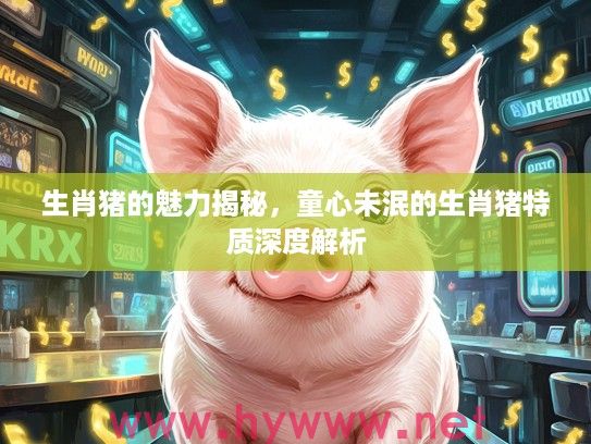 生肖猪的魅力揭秘，童心未泯的生肖猪特质深度解析