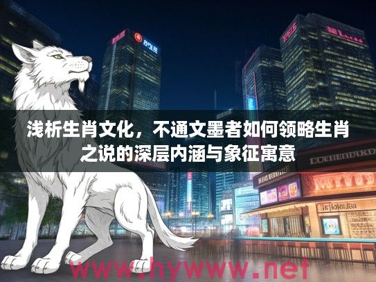 浅析生肖文化，不通文墨者如何领略生肖之说的深层内涵与象征寓意