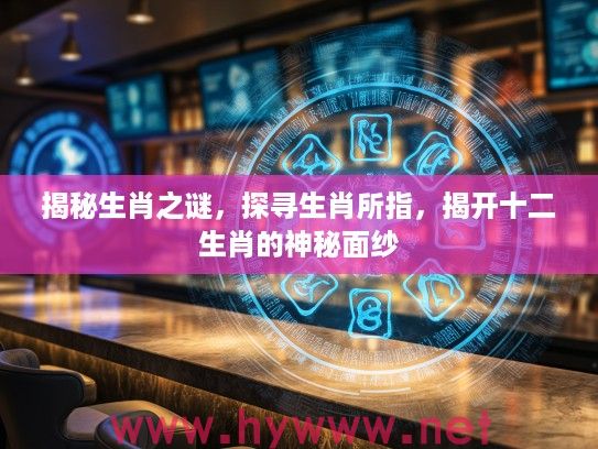 揭秘生肖之谜，探寻生肖所指，揭开十二生肖的神秘面纱