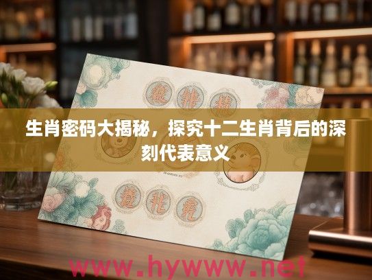 生肖密码大揭秘，探究十二生肖背后的深刻代表意义