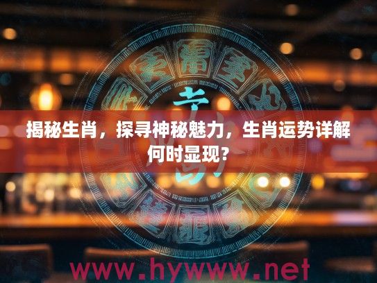 揭秘生肖，探寻神秘魅力，生肖运势详解何时显现？