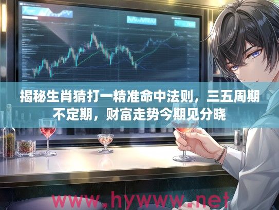 揭秘生肖猜打一精准命中法则，三五周期不定期，财富走势今期见分晓