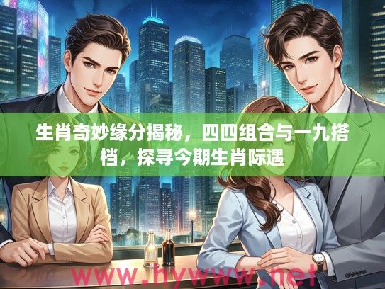 生肖奇妙缘分揭秘，四四组合与一九搭档，探寻今期生肖际遇