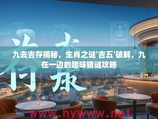 九去吉存揭秘，生肖之谜‘吉五’破解，九在一边的趣味猜谜攻略
