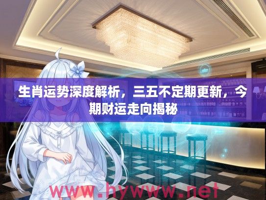 生肖运势深度解析，三五不定期更新，今期财运走向揭秘