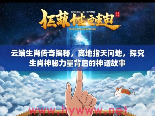 云端生肖传奇揭秘，离地指天问地，探究生肖神秘力量背后的神话故事