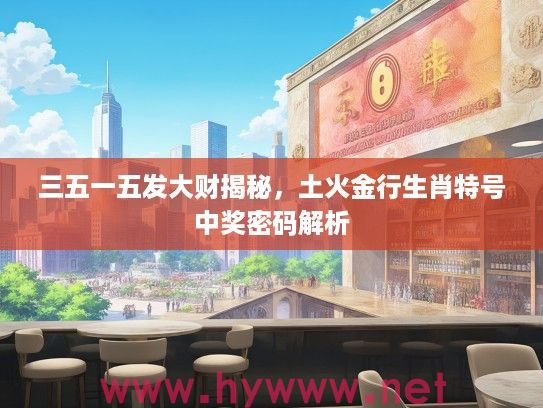 三五一五发大财揭秘，土火金行生肖特号中奖密码解析