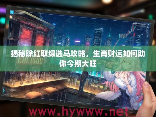 揭秘除红取绿选马攻略，生肖财运如何助你今期大旺