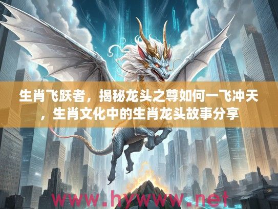 生肖飞跃者，揭秘龙头之尊如何一飞冲天，生肖文化中的生肖龙头故事分享