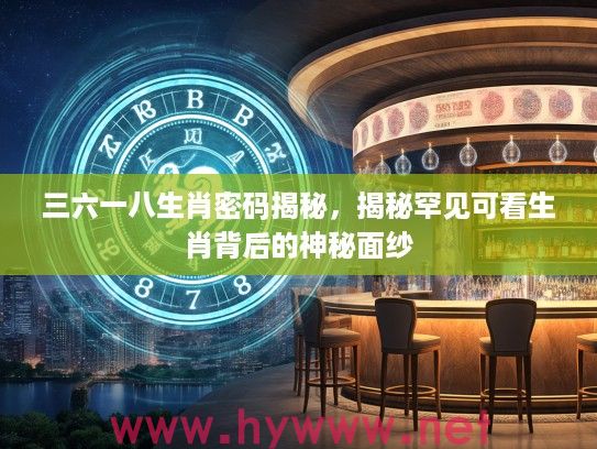 三六一八生肖密码揭秘，揭秘罕见可看生肖背后的神秘面纱