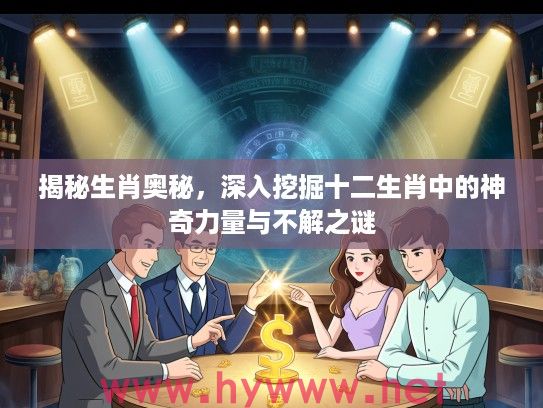 揭秘生肖奥秘，深入挖掘十二生肖中的神奇力量与不解之谜