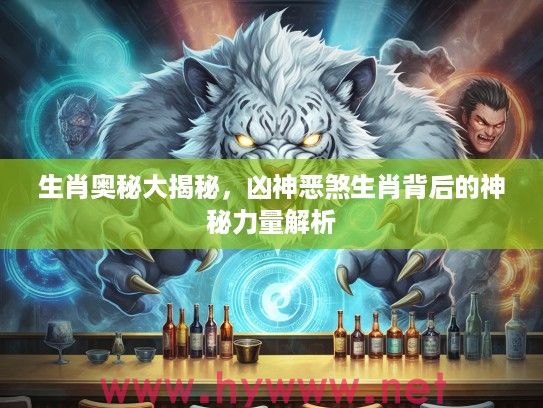 生肖奥秘大揭秘，凶神恶煞生肖背后的神秘力量解析