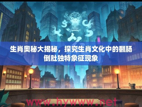 生肖奥秘大揭秘，探究生肖文化中的翻肠倒肚独特象征现象