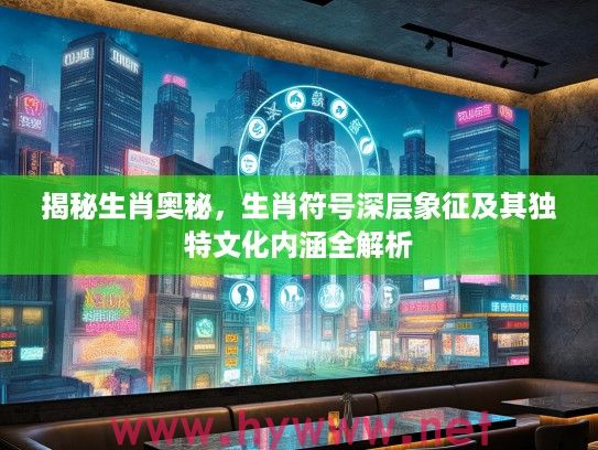 揭秘生肖奥秘，生肖符号深层象征及其独特文化内涵全解析
